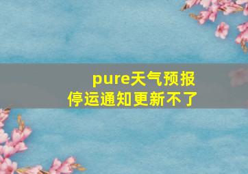 pure天气预报停运通知更新不了