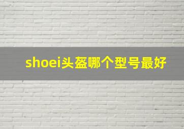 shoei头盔哪个型号最好