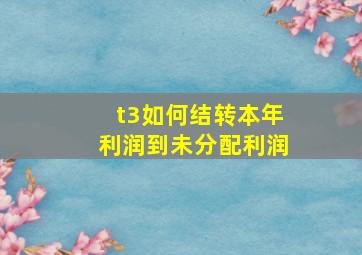 t3如何结转本年利润到未分配利润