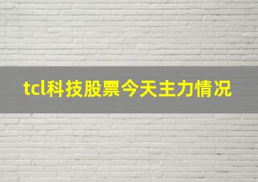 tcl科技股票今天主力情况