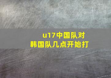 u17中国队对韩国队几点开始打