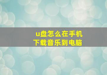 u盘怎么在手机下载音乐到电脑