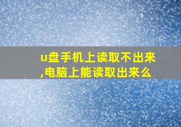 u盘手机上读取不出来,电脑上能读取出来么