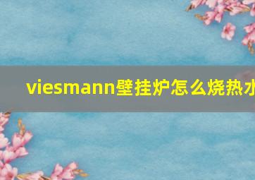 viesmann壁挂炉怎么烧热水