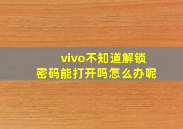 vivo不知道解锁密码能打开吗怎么办呢