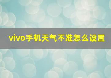 vivo手机天气不准怎么设置