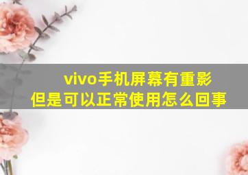 vivo手机屏幕有重影但是可以正常使用怎么回事