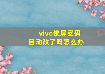 vivo锁屏密码自动改了吗怎么办