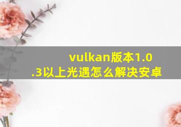 vulkan版本1.0.3以上光遇怎么解决安卓