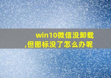 win10微信没卸载,但图标没了怎么办呢