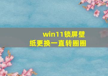 win11锁屏壁纸更换一直转圈圈