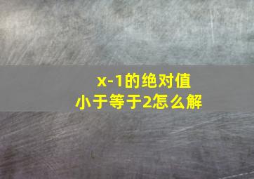 x-1的绝对值小于等于2怎么解