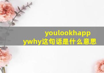 youlookhappywhy这句话是什么意思