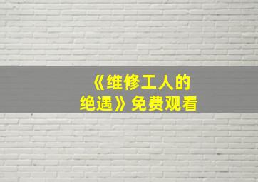 《维修工人的绝遇》免费观看