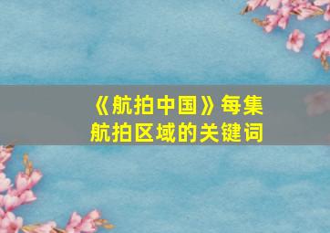 《航拍中国》每集航拍区域的关键词