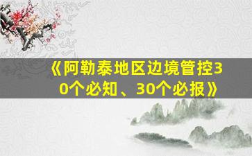 《阿勒泰地区边境管控30个必知、30个必报》