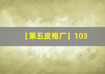 【第五皮格厂】103