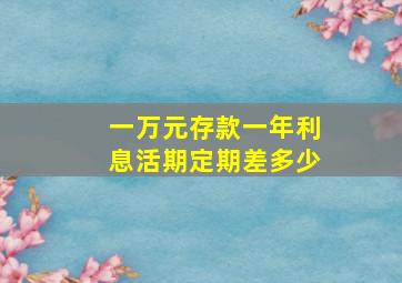 一万元存款一年利息活期定期差多少