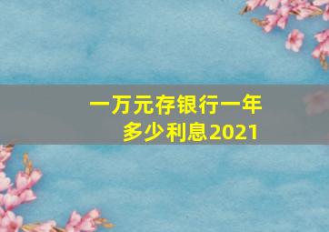 一万元存银行一年多少利息2021