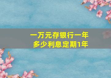 一万元存银行一年多少利息定期1年