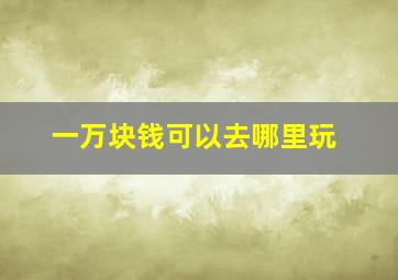 一万块钱可以去哪里玩