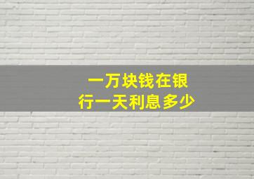 一万块钱在银行一天利息多少