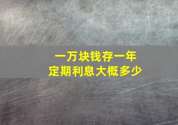 一万块钱存一年定期利息大概多少