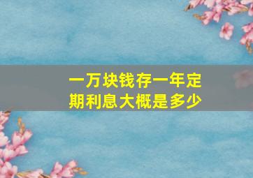 一万块钱存一年定期利息大概是多少