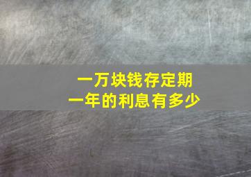 一万块钱存定期一年的利息有多少