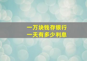 一万块钱存银行一天有多少利息