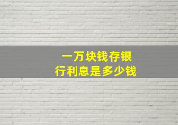 一万块钱存银行利息是多少钱