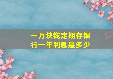 一万块钱定期存银行一年利息是多少