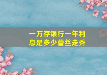 一万存银行一年利息是多少蕾丝走秀