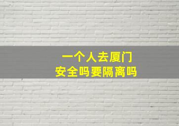 一个人去厦门安全吗要隔离吗