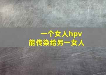 一个女人hpv能传染给另一女人