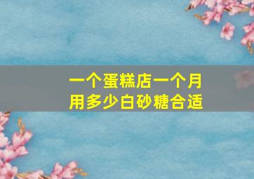 一个蛋糕店一个月用多少白砂糖合适