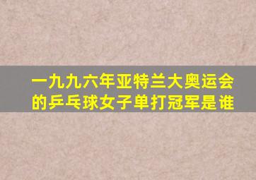 一九九六年亚特兰大奥运会的乒乓球女子单打冠军是谁