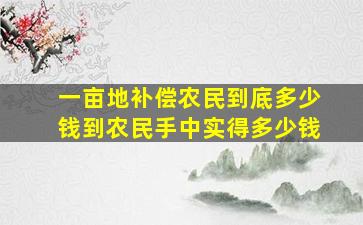 一亩地补偿农民到底多少钱到农民手中实得多少钱