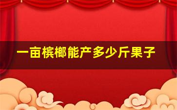 一亩槟榔能产多少斤果子