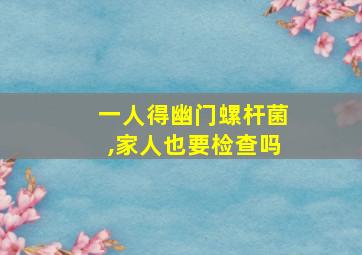 一人得幽门螺杆菌,家人也要检查吗