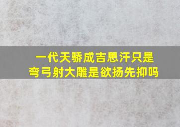 一代天骄成吉思汗只是弯弓射大雕是欲扬先抑吗