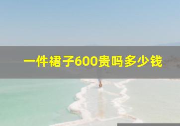 一件裙子600贵吗多少钱