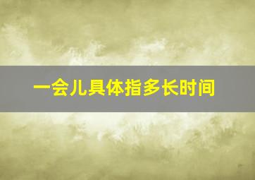 一会儿具体指多长时间