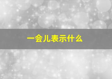 一会儿表示什么