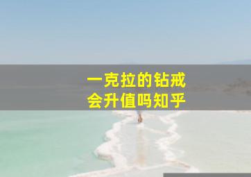 一克拉的钻戒会升值吗知乎