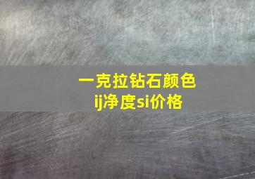 一克拉钻石颜色ij净度si价格