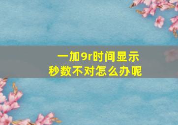 一加9r时间显示秒数不对怎么办呢