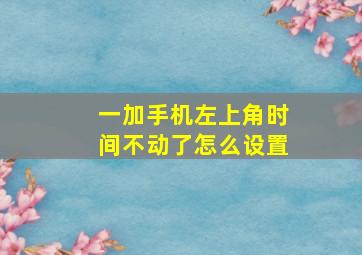 一加手机左上角时间不动了怎么设置