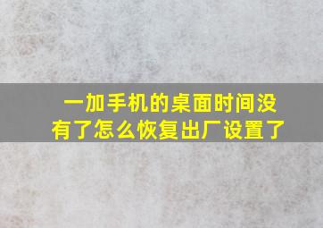 一加手机的桌面时间没有了怎么恢复出厂设置了