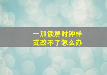 一加锁屏时钟样式改不了怎么办